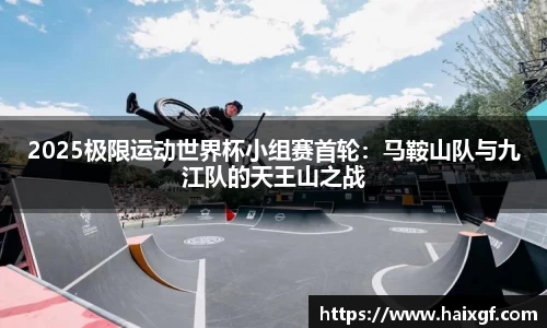 2025极限运动世界杯小组赛首轮：马鞍山队与九江队的天王山之战