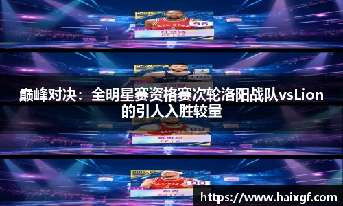 巅峰对决：全明星赛资格赛次轮洛阳战队vsLion的引人入胜较量